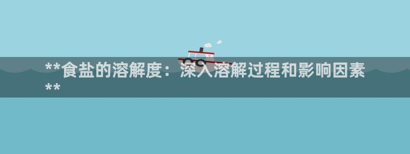 威九国际提款不出来：**食盐的溶解度：深入溶解过程和影响因素